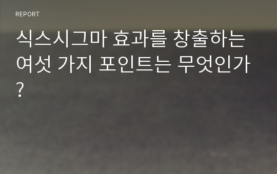 식스시그마 효과를 창출하는 여섯 가지 포인트는 무엇인가?