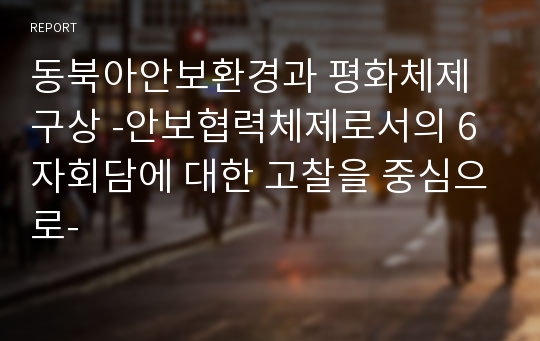 동북아안보환경과 평화체제 구상 -안보협력체제로서의 6자회담에 대한 고찰을 중심으로-