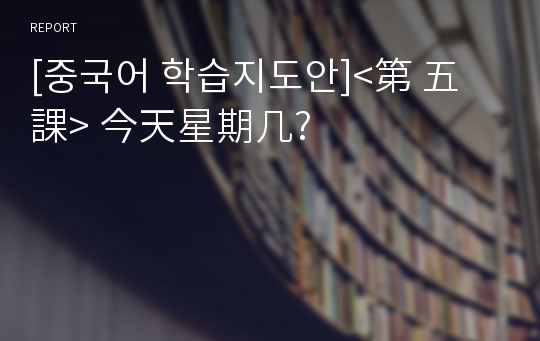 [중국어 학습지도안]&lt;第 五 課&gt; 今天星期几?