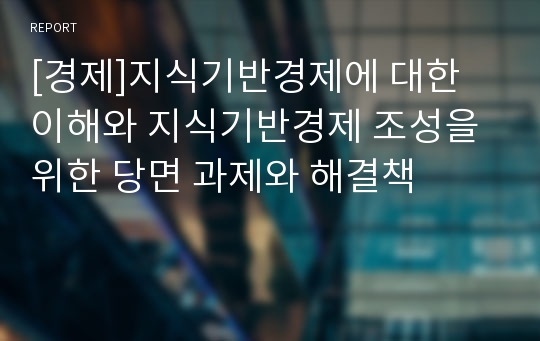 [경제]지식기반경제에 대한 이해와 지식기반경제 조성을 위한 당면 과제와 해결책