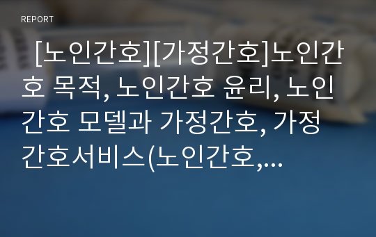   [노인간호][가정간호]노인간호 목적, 노인간호 윤리, 노인간호 모델과 가정간호, 가정간호서비스(노인간호, 노인간호 윤리, 노인간호 모델, 가정간호 의의, 가정간호서비스 범주,내용, 가정간호 목적, 가정간호장점)