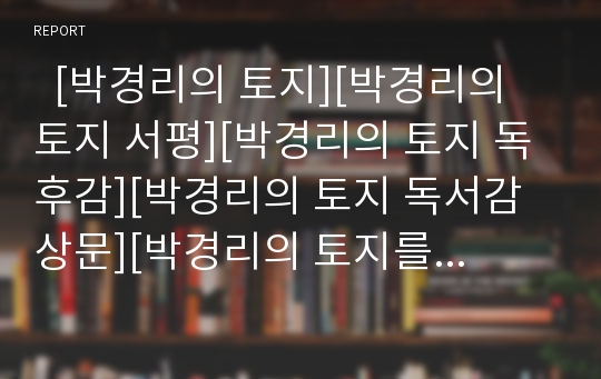   [박경리의 토지][박경리의 토지 서평][박경리의 토지 독후감][박경리의 토지 독서감상문][박경리의 토지를 읽고]박경리의 토지 서평, 박경리의 토지 독후감,독서감상문, 박경리의 토지를 읽고, 박경리의 토지