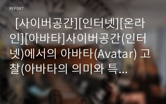   [사이버공간][인터넷][온라인][아바타]사이버공간(인터넷)에서의 아바타(Avatar) 고찰(아바타의 의미와 특성, 아바타 꾸미기의 소비경험, 아바타와 마케팅, 아바타 서비스 사례, 사이버 정체성과 자아 개념, 아바타)