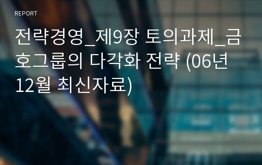 전략경영_제9장 토의과제_금호그룹의 다각화 전략 (06년 12월 최신자료)