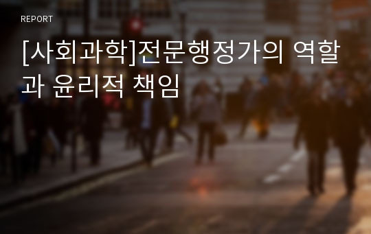 [사회과학]전문행정가의 역할과 윤리적 책임