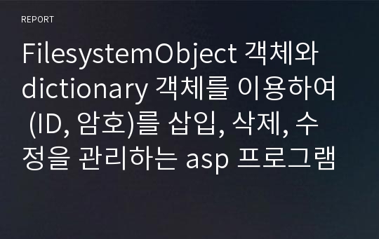 FilesystemObject 객체와 dictionary 객체를 이용하여 (ID, 암호)를 삽입, 삭제, 수정을 관리하는 asp 프로그램