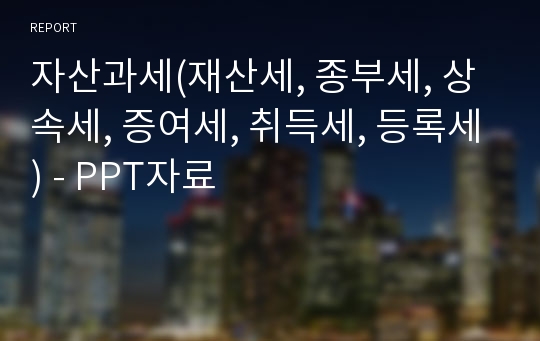 자산과세(재산세, 종부세, 상속세, 증여세, 취득세, 등록세) - PPT자료