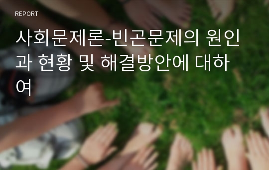 사회문제론-빈곤문제의 원인과 현황 및 해결방안에 대하여