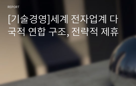 [기술경영]세계 전자업계 다국적 연합 구조, 전략적 제휴