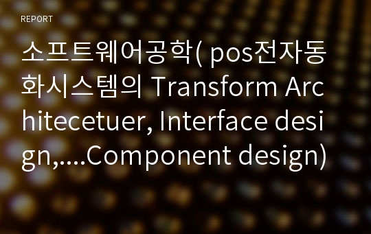 소프트웨어공학( pos전자동화시스템의 Transform Architecetuer, Interface design,....Component design)
