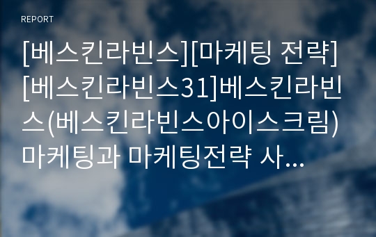 [베스킨라빈스][마케팅 전략][베스킨라빈스31]베스킨라빈스(베스킨라빈스아이스크림) 마케팅과 마케팅전략 사례(아이스크림 시장 현황, 소비자 행동 분석, SWOT 분석, STP분석, 마케팅 믹스 4P분석, 마케팅 전략)