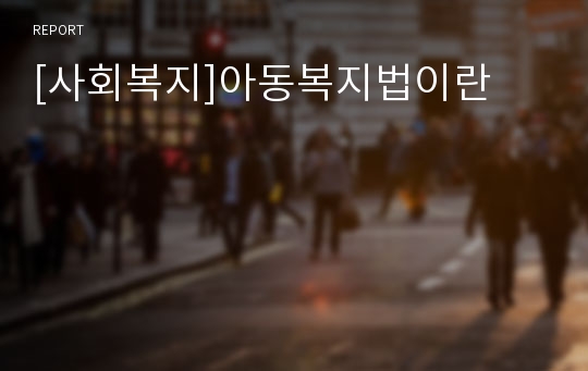 [사회복지]아동복지법이란