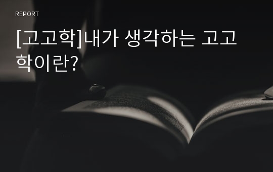 [고고학]내가 생각하는 고고학이란?