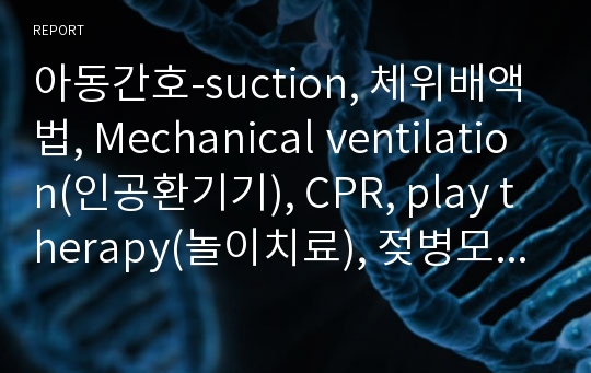 아동간호-suction, 체위배액법, Mechanical ventilation(인공환기기), CPR, play therapy(놀이치료), 젖병모유수유 ,Gavage Feeding(위관영양) ,TPN, 경구투여, 근육주사, 관장