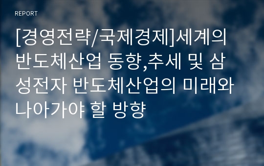 [경영전략/국제경제]세계의 반도체산업 동향,추세 및 삼성전자 반도체산업의 미래와 나아가야 할 방향