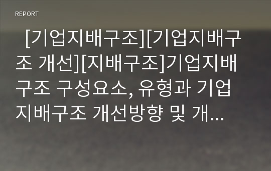   [기업지배구조][기업지배구조 개선][지배구조]기업지배구조 구성요소, 유형과 기업지배구조 개선방향 및 개선실태 평가(기업지배구조 구성요소와 유형, 한국기업 지배구조 개선방향, 기업지배구조 개선실태 평가)