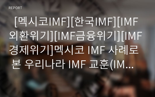   [멕시코IMF][한국IMF][IMF외환위기][IMF금융위기][IMF경제위기]멕시코 IMF 사례로 본 우리나라 IMF 교훈(IMF 정책프로그램의 기본틀, IMF스탭 평가, IMF사태 이후 경제전개 방향, 멕시코 IMF탈피 사례를 통한 교훈)