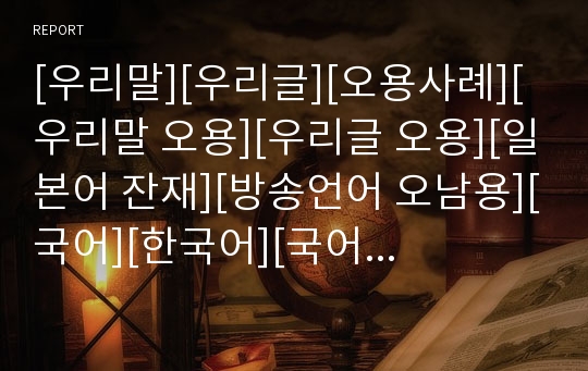 [우리말][우리글][오용사례][우리말 오용][우리글 오용][일본어 잔재][방송언어 오남용][국어][한국어][국어순화][우리말순화][우리글순화][순화]우리말과 우리글 오용사례와 일본어 잔재 및 방송언어의 오남용