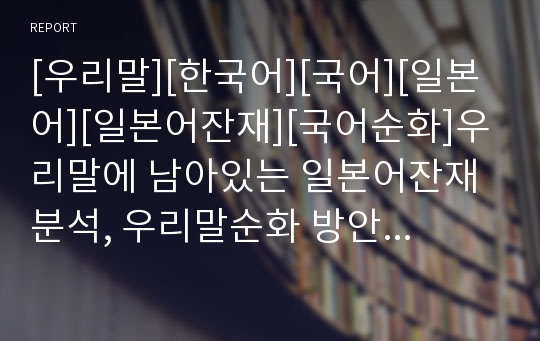 [우리말][한국어][국어][일본어][일본어잔재][국어순화]우리말에 남아있는 일본어잔재 분석, 우리말순화 방안(사례)(시대에 따른 일본어 간섭, 우리말에 남아있는 일본어 잔재 사례, 국어순화 교육, 국어순화 방안)