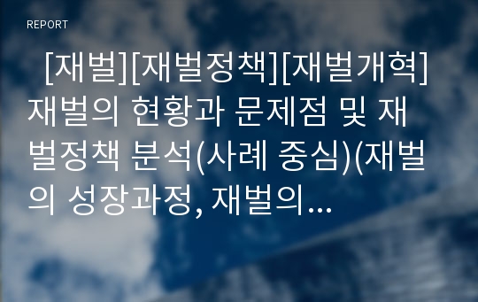   [재벌][재벌정책][재벌개혁]재벌의 현황과 문제점 및 재벌정책 분석(사례 중심)(재벌의 성장과정, 재벌의 현황, 주요 재벌 그룹의 구조 조정, 노사관계의 유화책과 강경책 사례(삼성), 정부의 재벌정책, 재벌개혁)