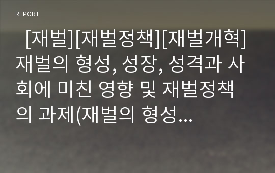   [재벌][재벌정책][재벌개혁]재벌의 형성, 성장, 성격과 사회에 미친 영향 및 재벌정책의 과제(재벌의 형성과 성장, 재벌 성격, 재벌체제 긍정적 영향, 재벌이 사회에 미친 영향, 재벌정책 과제, 재벌개혁, 재벌정책)