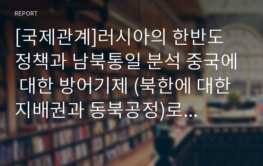 [국제관계]러시아의 한반도 정책과 남북통일 분석 중국에 대한 방어기제 (북한에 대한 지배권과 동북공정)로서의 러시아 카드의 유효성)