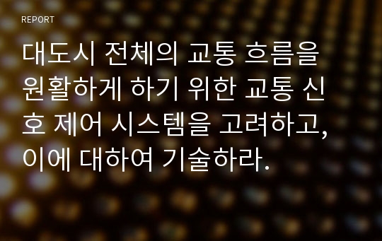 대도시 전체의 교통 흐름을 원활하게 하기 위한 교통 신호 제어 시스템을 고려하고, 이에 대하여 기술하라.