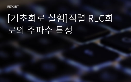 [기초회로 실험]직렬 RLC회로의 주파수 특성