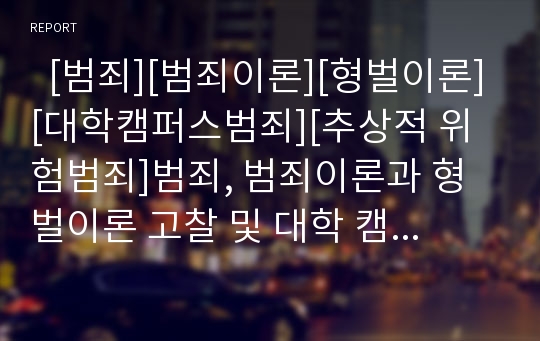   [범죄][범죄이론][형벌이론][대학캠퍼스범죄][추상적 위험범죄]범죄, 범죄이론과 형벌이론 고찰 및 대학 캠퍼스 범죄(범죄의 성립요건, 형벌이론, 행정형법에서 법인의 처벌, 추상적 위험범죄, 대학 캠퍼스 범죄)