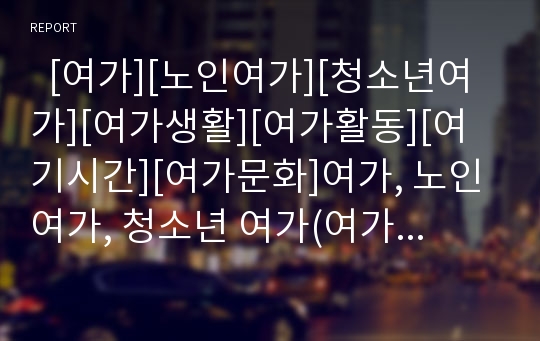   [여가][노인여가][청소년여가][여가생활][여가활동][여기시간][여가문화]여가, 노인여가, 청소년 여가(여가의 개념, 여가사회 정착 조건, 여가만족, 여가와 스트레스, 여가활동 유형, 노인여가, 청소년여가, 여가)