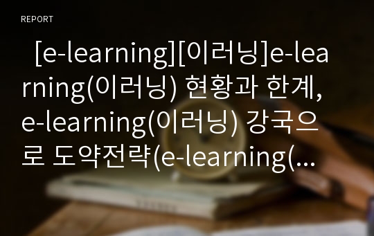   [e-learning][이러닝]e-learning(이러닝) 현황과 한계, e-learning(이러닝) 강국으로 도약전략(e-learning(이러닝)의 효과, e-learning(이러닝)의 한계, 세계 최고 e-learning(이러닝) 강국으로 도약 전략, 이러닝)