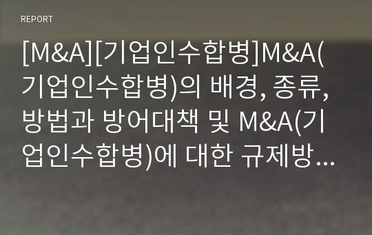 [M&amp;A][기업인수합병]M&amp;A(기업인수합병)의 배경, 종류, 방법과 방어대책 및 M&amp;A(기업인수합병)에 대한 규제방식(M&amp;A(기업인수합병)의 방법, 적대적 M&amp;A에(기업인수합병) 대한 규제방식, M&amp;A, 기업인수합병)