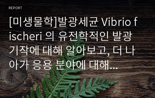 [미생물학]발광세균 Vibrio fischeri 의 유전학적인 발광 기작에 대해 알아보고, 더 나아가 응용 분야에 대해 생각해 본다.