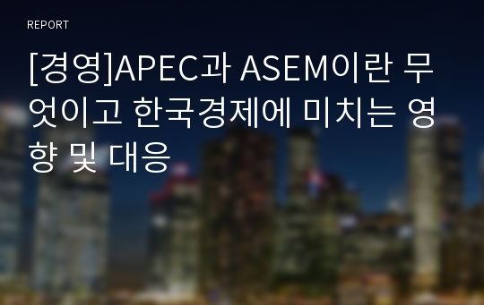 [경영]APEC과 ASEM이란 무엇이고 한국경제에 미치는 영향 및 대응