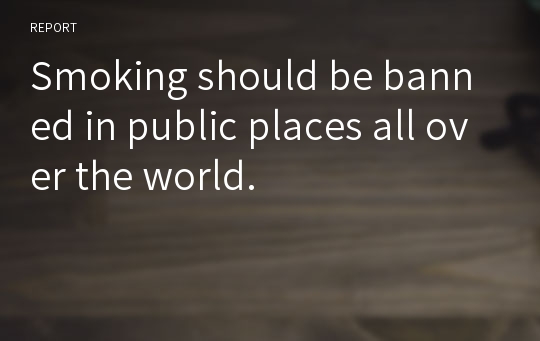 Smoking should be banned in public places all over the world.