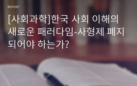 [사회과학]한국 사회 이해의 새로운 패러다임-사형제 폐지되어야 하는가?