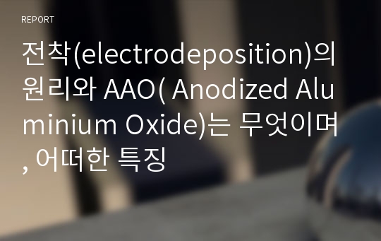 전착(electrodeposition)의 원리와 AAO( Anodized Aluminium Oxide)는 무엇이며, 어떠한 특징