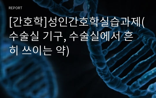 [간호학]성인간호학실습과제(수술실 기구, 수술실에서 흔히 쓰이는 약)