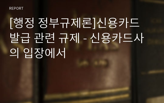 [행정 정부규제론]신용카드 발급 관련 규제 - 신용카드사의 입장에서