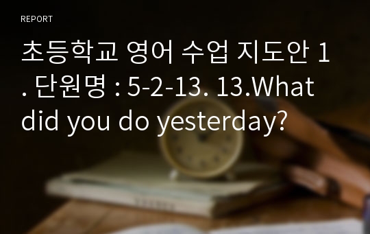 초등학교 영어 수업 지도안 1. 단원명 : 5-2-13. 13.What did you do yesterday?