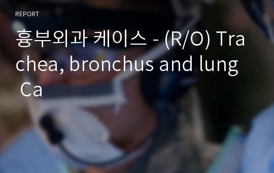 흉부외과 케이스 - (R/O) Trachea, bronchus and lung Ca