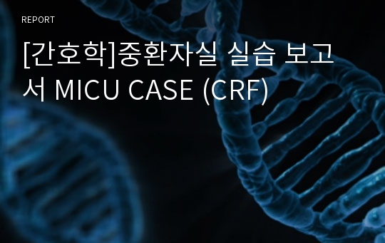 [간호학]중환자실 실습 보고서 MICU CASE (CRF)