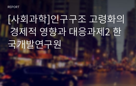 [사회과학]인구구조 고령화의 경제적 영향과 대응과제2 한국개발연구원