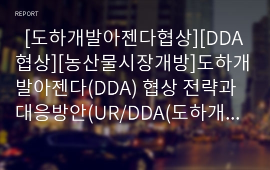   [도하개발아젠다협상][DDA협상][농산물시장개방]도하개발아젠다(DDA) 협상 전략과 대응방안(UR/DDA(도하개발아젠다) 협상 개발도상국 우대내용, 쌀협상 비준동의안과 DDA(도하개발아젠다) 협상 전략,대응방향)