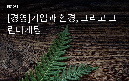 [경영]기업과 환경, 그리고 그린마케팅