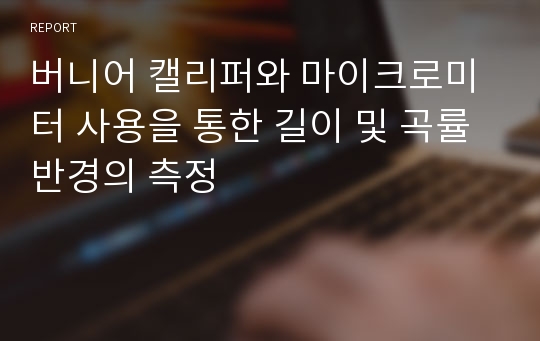 버니어 캘리퍼와 마이크로미터 사용을 통한 길이 및 곡률반경의 측정