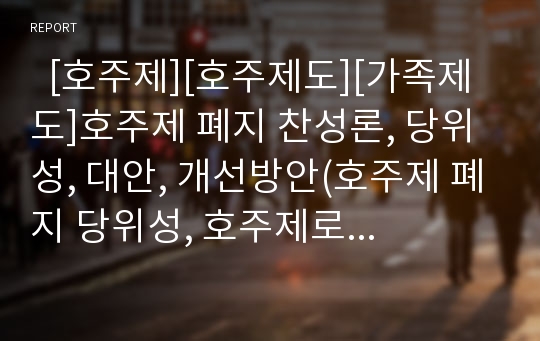   [호주제][호주제도][가족제도]호주제 폐지 찬성론, 당위성, 대안, 개선방안(호주제 폐지 당위성, 호주제로 인한 피해, 호주제폐지 찬성론, 호주제폐지 근거,대안, 호주제 폐지이후 호적 개선방안, 호주제, 호주제도)