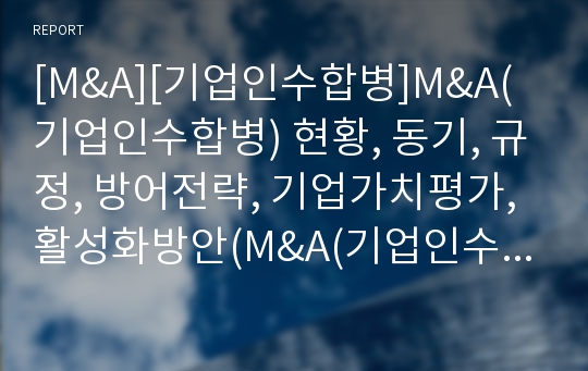 [M&amp;A][기업인수합병]M&amp;A(기업인수합병) 현황, 동기, 규정, 방어전략, 기업가치평가, 활성화방안(M&amp;A(기업인수합병) 동기, M&amp;A(기업인수합병) 규정, 적대적 M&amp;A(기업인수합병) 방어전략, 기업가치평가, M&amp;A)