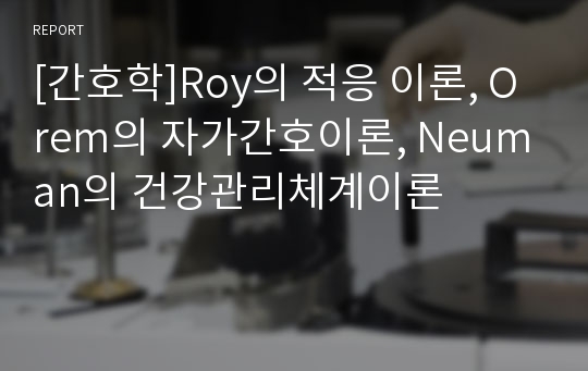 [간호학]Roy의 적응 이론, Orem의 자가간호이론, Neuman의 건강관리체계이론