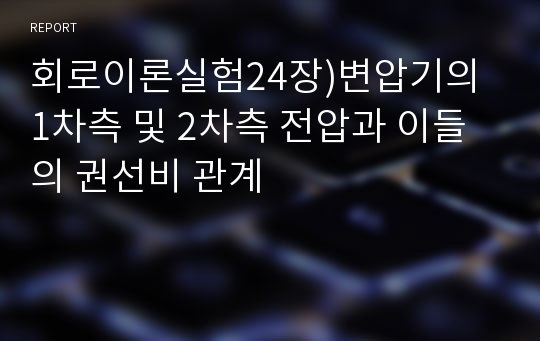 회로이론실험24장)변압기의 1차측 및 2차측 전압과 이들의 권선비 관계